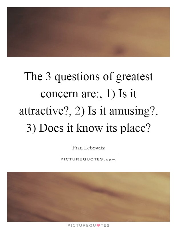 The 3 questions of greatest concern are:, 1) Is it attractive?, 2) Is it amusing?, 3) Does it know its place? Picture Quote #1