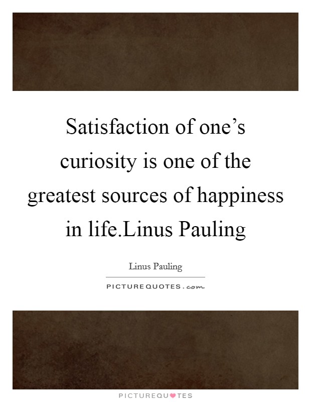 Satisfaction of one's curiosity is one of the greatest sources of happiness in life.Linus Pauling Picture Quote #1