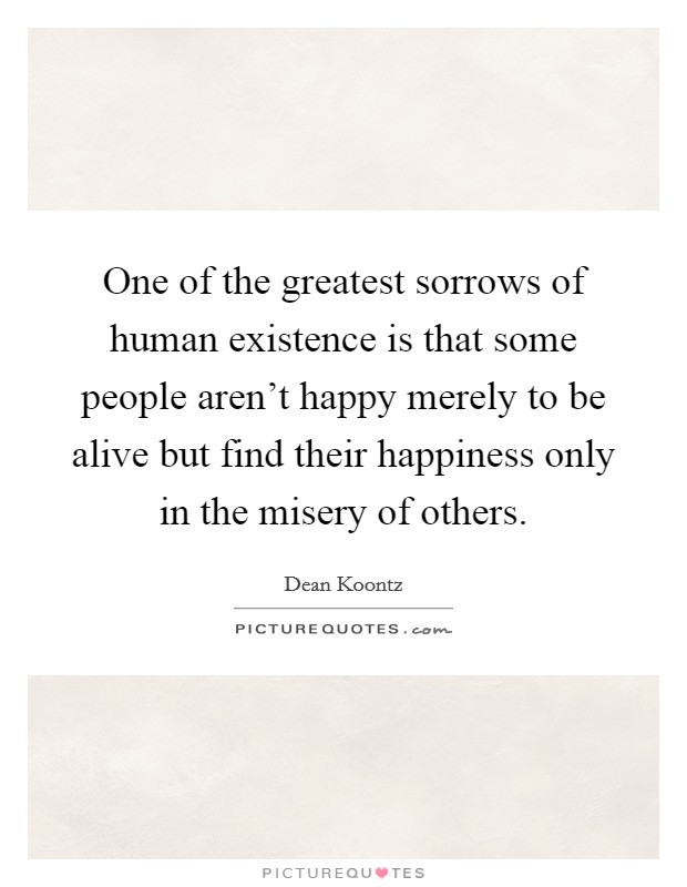 One of the greatest sorrows of human existence is that some people aren’t happy merely to be alive but find their happiness only in the misery of others Picture Quote #1