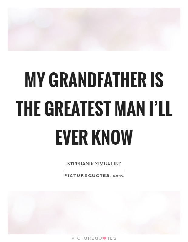 My grandfather is the greatest man I’ll ever know Picture Quote #1
