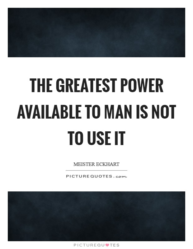 The greatest power available to man is not to use it Picture Quote #1