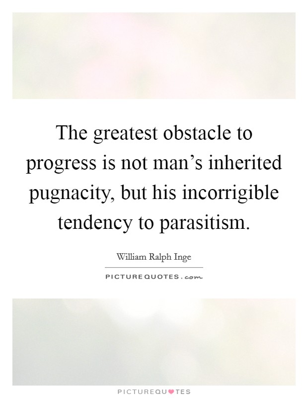 The greatest obstacle to progress is not man's inherited pugnacity, but his incorrigible tendency to parasitism. Picture Quote #1