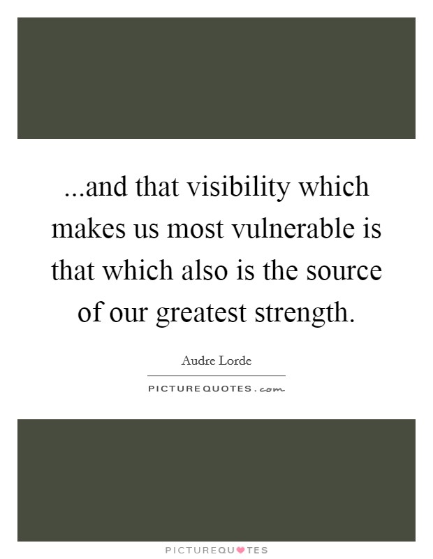 ...and that visibility which makes us most vulnerable is that which also is the source of our greatest strength Picture Quote #1