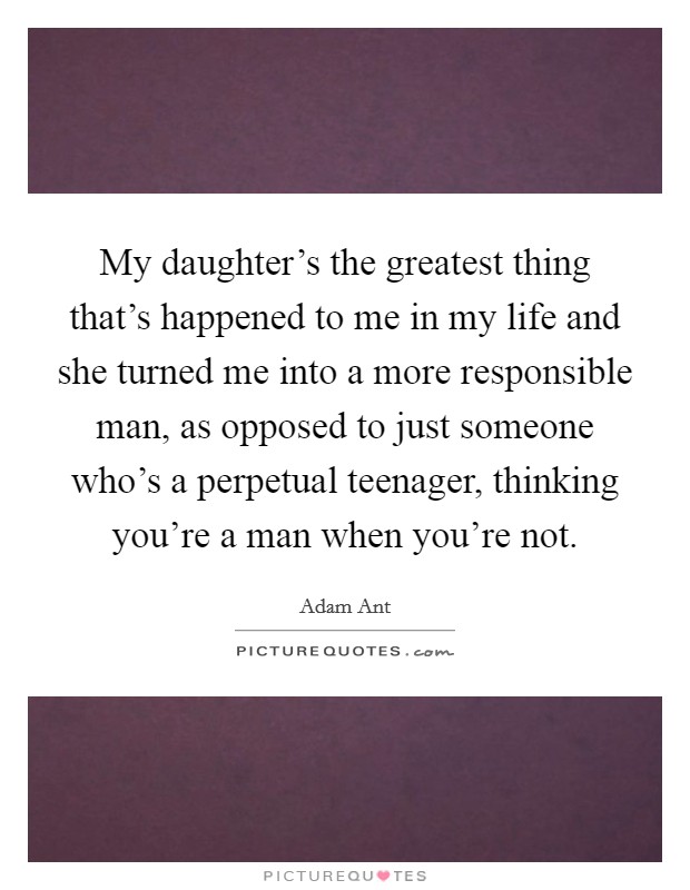 My daughter’s the greatest thing that’s happened to me in my life and she turned me into a more responsible man, as opposed to just someone who’s a perpetual teenager, thinking you’re a man when you’re not Picture Quote #1