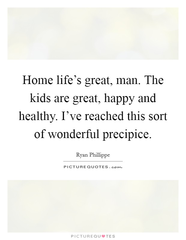 Home life’s great, man. The kids are great, happy and healthy. I’ve reached this sort of wonderful precipice Picture Quote #1