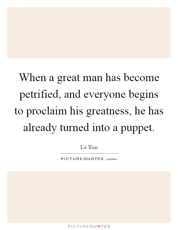 When a great man has become petrified, and everyone begins to proclaim his greatness, he has already turned into a puppet Picture Quote #1
