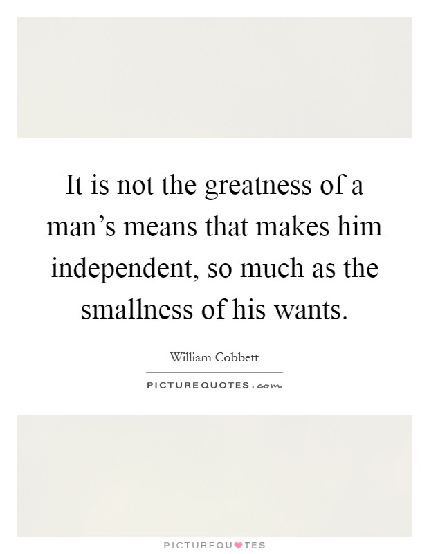 It is not the greatness of a man’s means that makes him independent, so much as the smallness of his wants Picture Quote #1