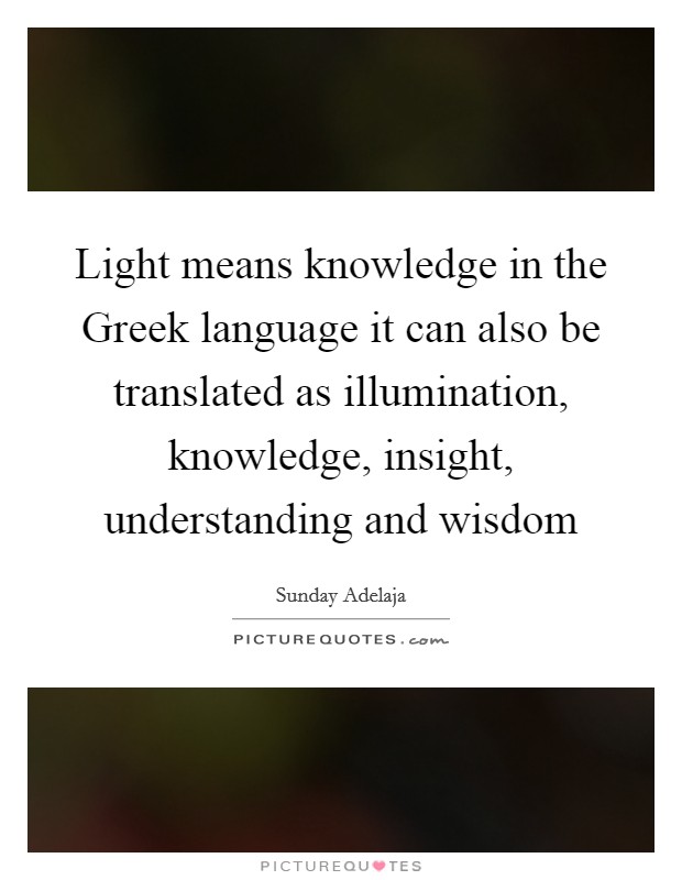 Light means knowledge in the Greek language it can also be translated as illumination, knowledge, insight, understanding and wisdom Picture Quote #1