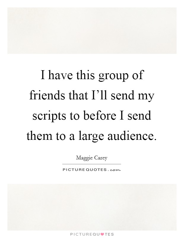 I have this group of friends that I'll send my scripts to before I send them to a large audience. Picture Quote #1