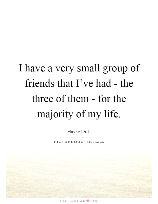 I have a very small group of friends that I’ve had - the three of them - for the majority of my life Picture Quote #1