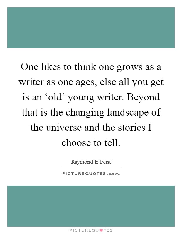 One likes to think one grows as a writer as one ages, else all you get is an ‘old’ young writer. Beyond that is the changing landscape of the universe and the stories I choose to tell Picture Quote #1