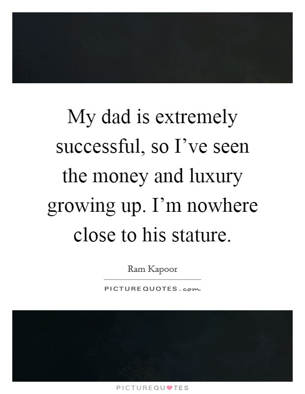 My dad is extremely successful, so I've seen the money and luxury growing up. I'm nowhere close to his stature. Picture Quote #1