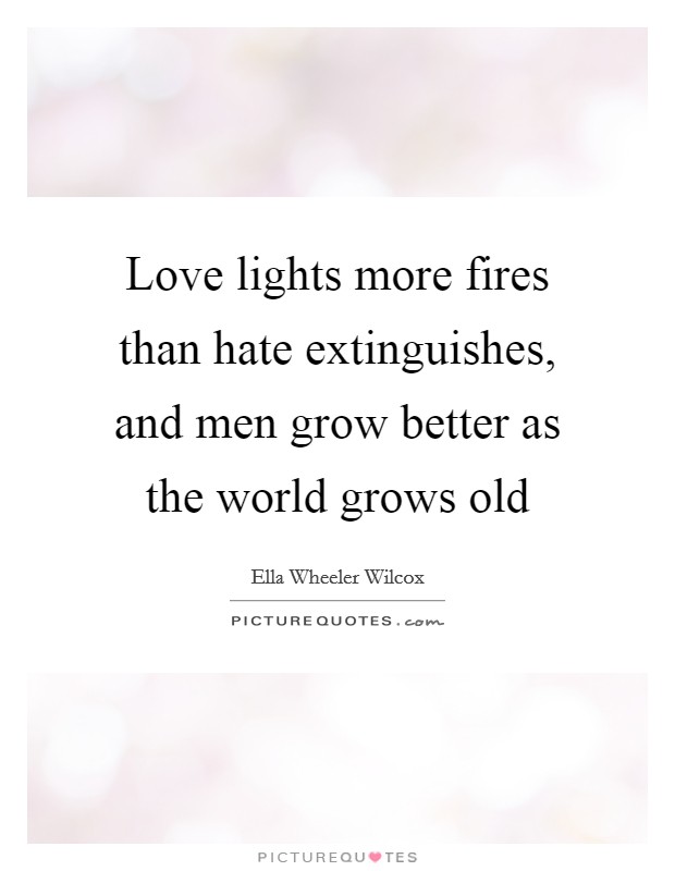 Love lights more fires than hate extinguishes, and men grow better as the world grows old Picture Quote #1