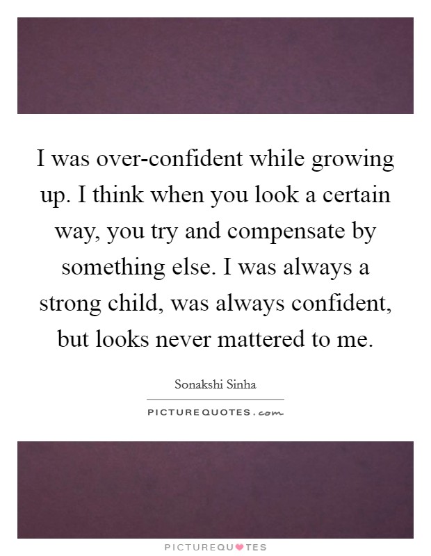 I was over-confident while growing up. I think when you look a certain way, you try and compensate by something else. I was always a strong child, was always confident, but looks never mattered to me. Picture Quote #1