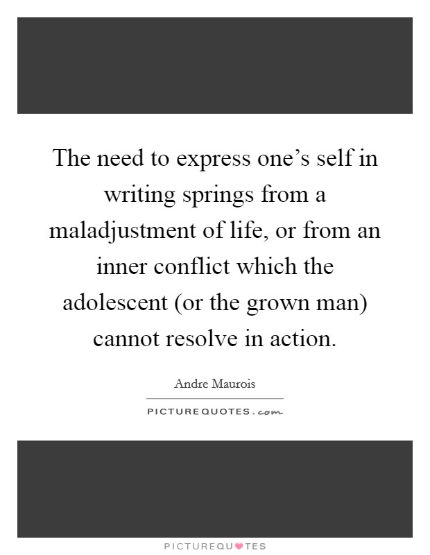 The need to express one’s self in writing springs from a maladjustment of life, or from an inner conflict which the adolescent (or the grown man) cannot resolve in action Picture Quote #1