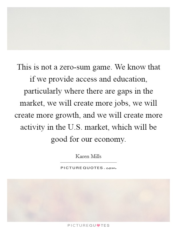 This is not a zero-sum game. We know that if we provide access and education, particularly where there are gaps in the market, we will create more jobs, we will create more growth, and we will create more activity in the U.S. market, which will be good for our economy Picture Quote #1