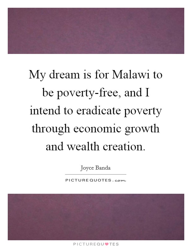 My dream is for Malawi to be poverty-free, and I intend to eradicate poverty through economic growth and wealth creation Picture Quote #1