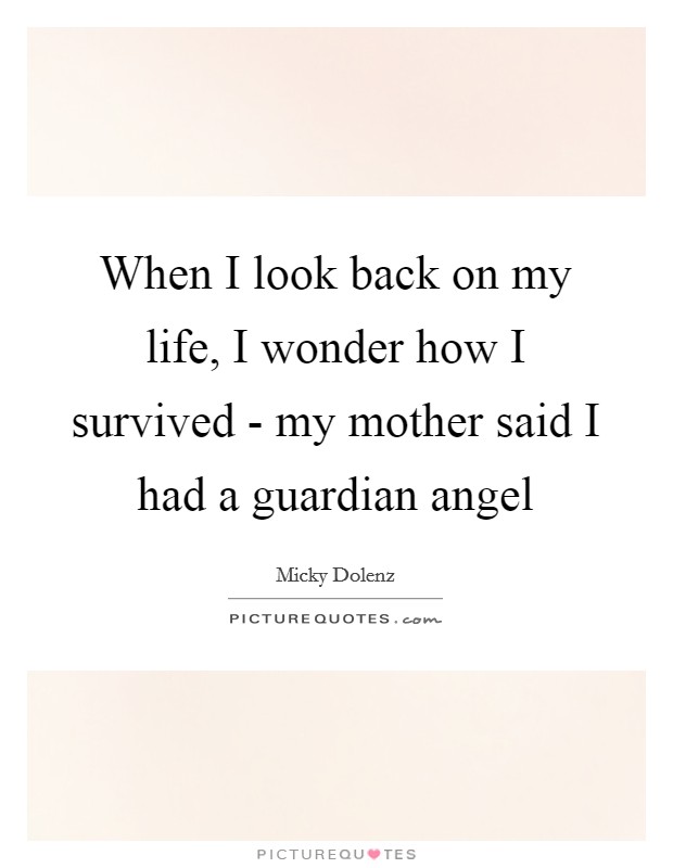 When I look back on my life, I wonder how I survived - my mother said I had a guardian angel Picture Quote #1