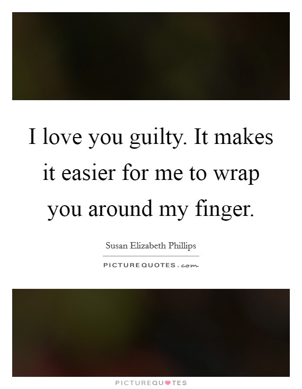 I love you guilty. It makes it easier for me to wrap you around my finger Picture Quote #1