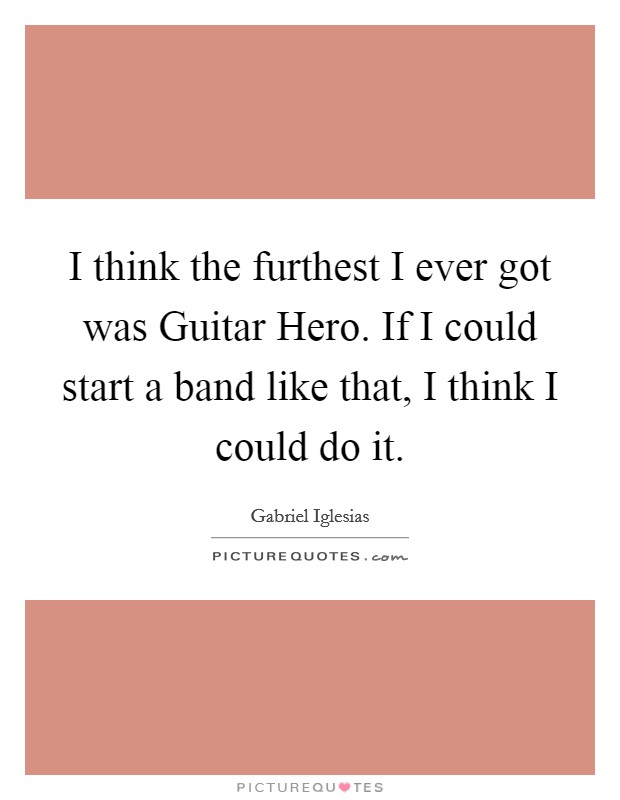 I think the furthest I ever got was Guitar Hero. If I could start a band like that, I think I could do it Picture Quote #1
