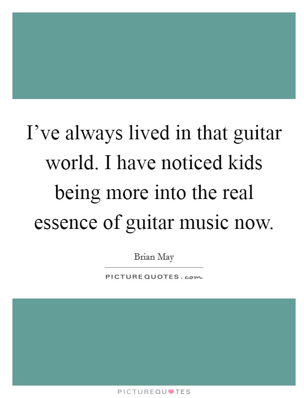 I've always lived in that guitar world. I have noticed kids being more into the real essence of guitar music now. Picture Quote #1