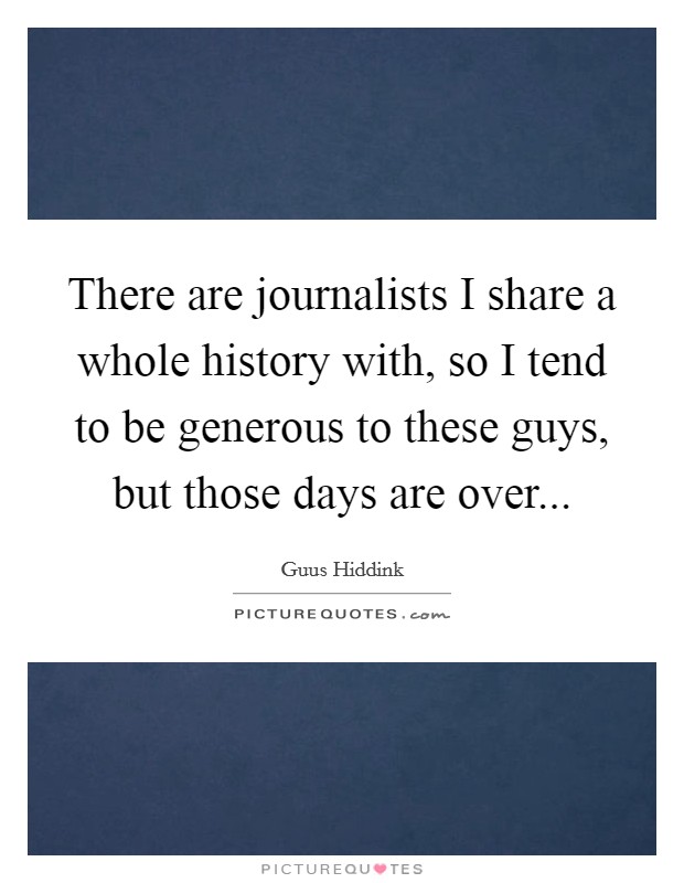 There are journalists I share a whole history with, so I tend to be generous to these guys, but those days are over... Picture Quote #1