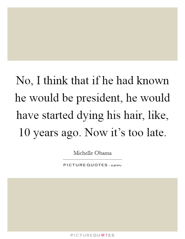 No, I think that if he had known he would be president, he would have started dying his hair, like, 10 years ago. Now it’s too late Picture Quote #1