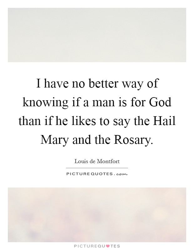 I have no better way of knowing if a man is for God than if he likes to say the Hail Mary and the Rosary Picture Quote #1