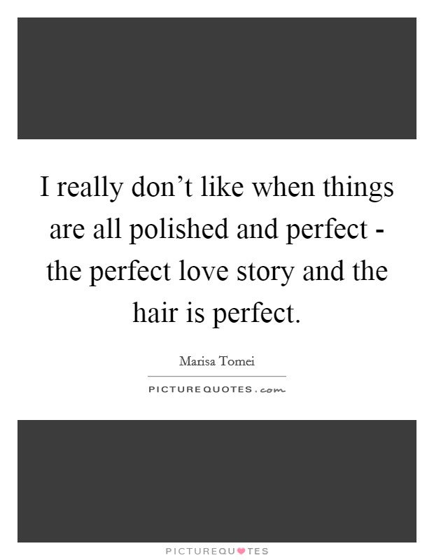 I really don’t like when things are all polished and perfect - the perfect love story and the hair is perfect Picture Quote #1