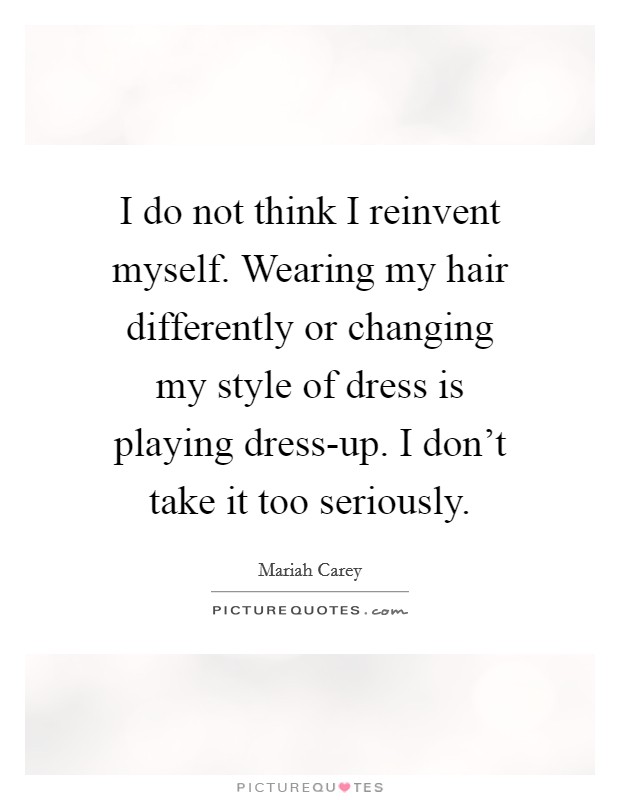 I do not think I reinvent myself. Wearing my hair differently or changing my style of dress is playing dress-up. I don’t take it too seriously Picture Quote #1