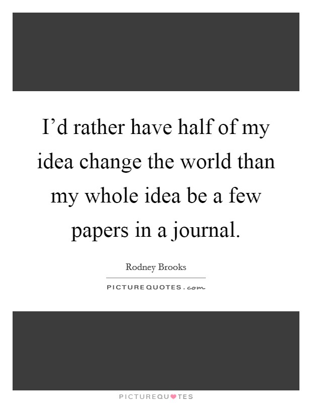 I'd rather have half of my idea change the world than my whole idea be a few papers in a journal. Picture Quote #1