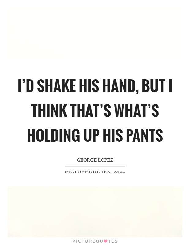 I’d shake his hand, but I think that’s what’s holding up his pants Picture Quote #1