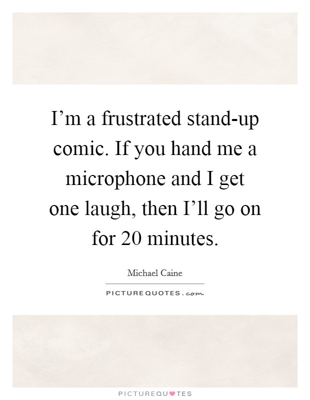 I’m a frustrated stand-up comic. If you hand me a microphone and I get one laugh, then I’ll go on for 20 minutes Picture Quote #1