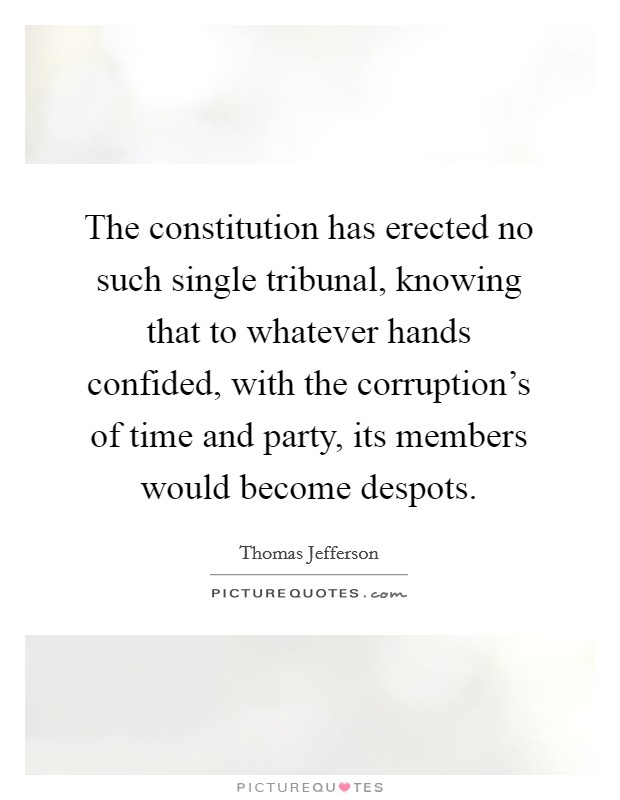 The constitution has erected no such single tribunal, knowing that to whatever hands confided, with the corruption’s of time and party, its members would become despots Picture Quote #1