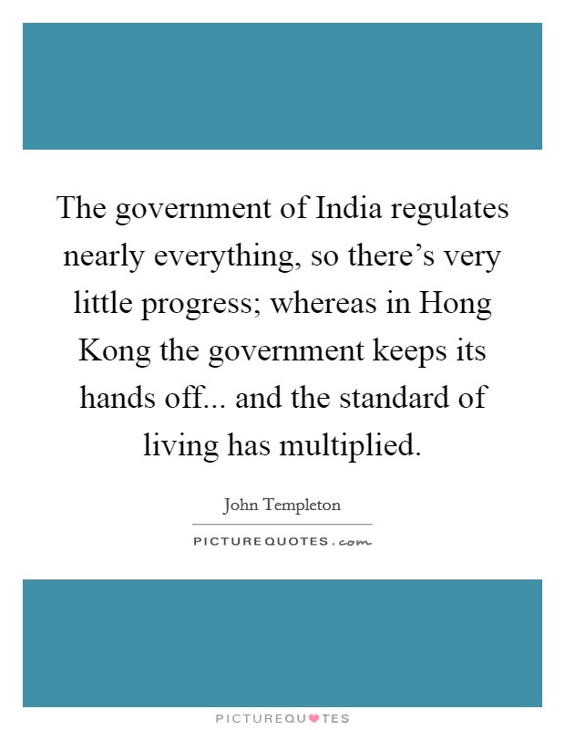 The government of India regulates nearly everything, so there’s very little progress; whereas in Hong Kong the government keeps its hands off... and the standard of living has multiplied Picture Quote #1