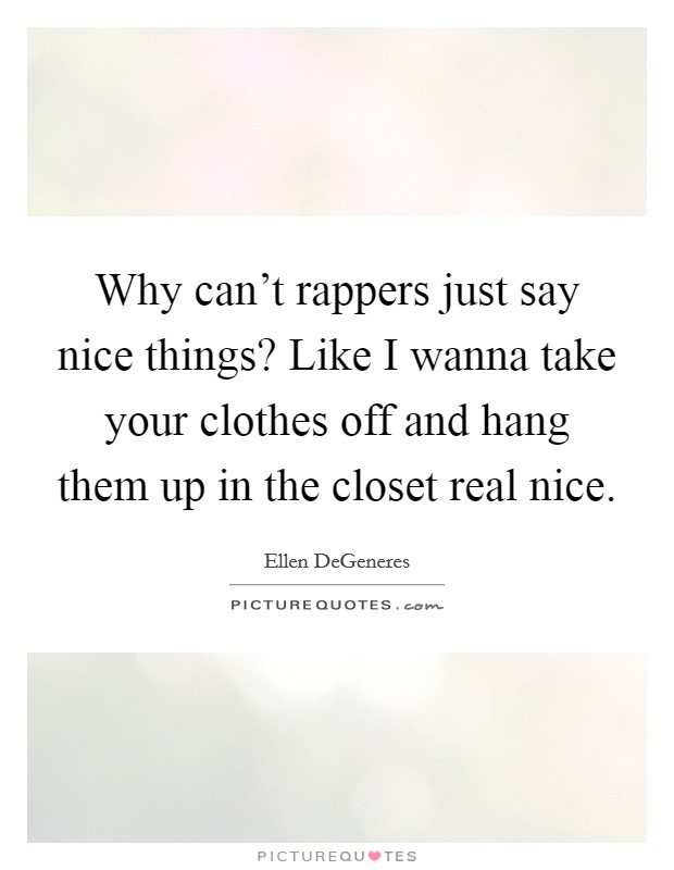 Why can’t rappers just say nice things? Like I wanna take your clothes off and hang them up in the closet real nice Picture Quote #1