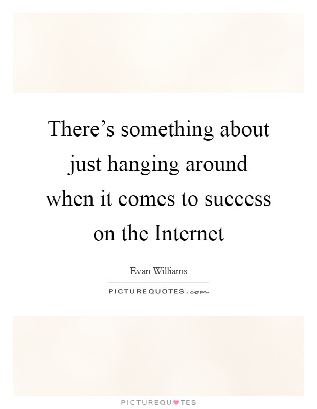 There’s something about just hanging around when it comes to success on the Internet Picture Quote #1