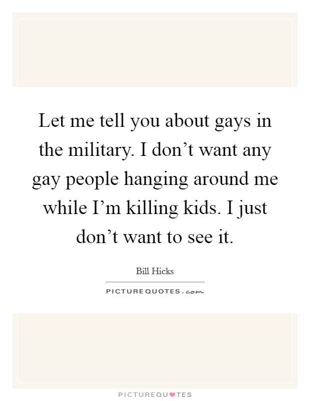 Let me tell you about gays in the military. I don’t want any gay people hanging around me while I’m killing kids. I just don’t want to see it Picture Quote #1