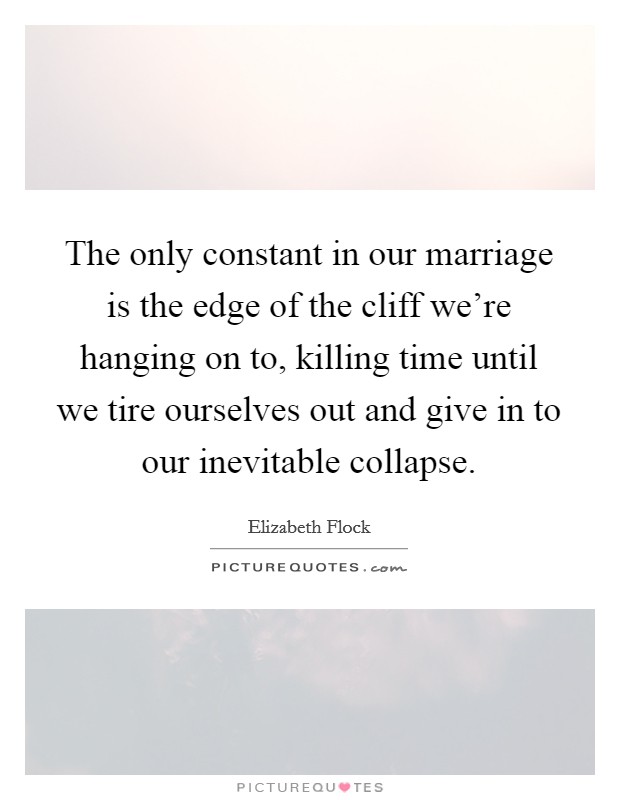 The only constant in our marriage is the edge of the cliff we’re hanging on to, killing time until we tire ourselves out and give in to our inevitable collapse Picture Quote #1