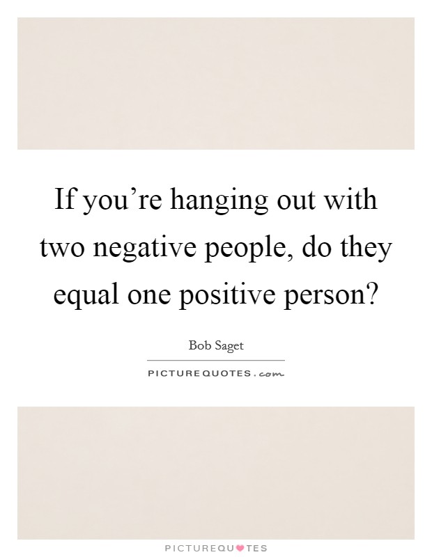 If you’re hanging out with two negative people, do they equal one positive person? Picture Quote #1