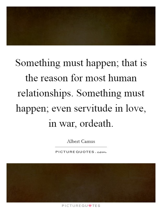 Something must happen; that is the reason for most human relationships. Something must happen; even servitude in love, in war, ordeath Picture Quote #1