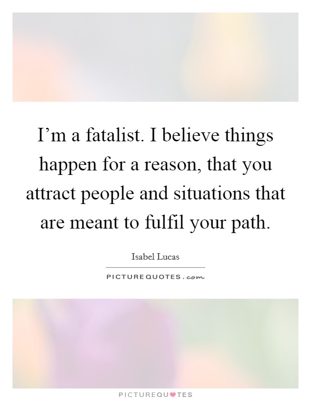 I’m a fatalist. I believe things happen for a reason, that you attract people and situations that are meant to fulfil your path Picture Quote #1