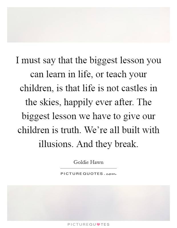 I must say that the biggest lesson you can learn in life, or teach your children, is that life is not castles in the skies, happily ever after. The biggest lesson we have to give our children is truth. We’re all built with illusions. And they break Picture Quote #1
