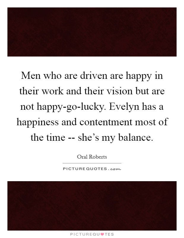 Men who are driven are happy in their work and their vision but are not happy-go-lucky. Evelyn has a happiness and contentment most of the time -- she’s my balance Picture Quote #1