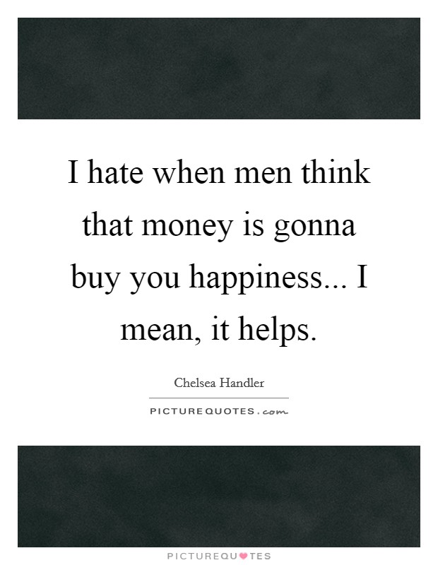 I hate when men think that money is gonna buy you happiness... I mean, it helps. Picture Quote #1