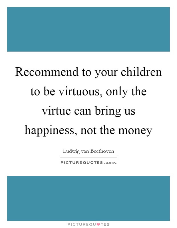 Recommend to your children to be virtuous, only the virtue can bring us happiness, not the money Picture Quote #1