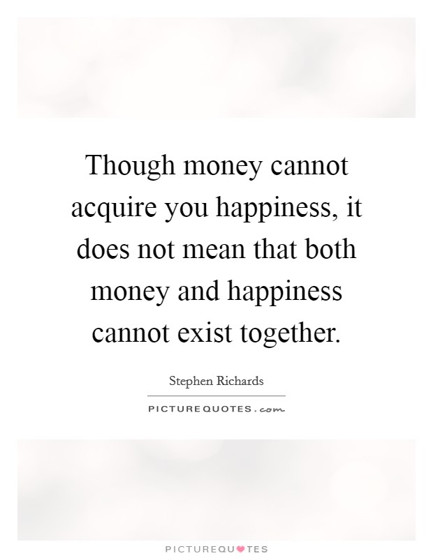 Though money cannot acquire you happiness, it does not mean that both money and happiness cannot exist together Picture Quote #1