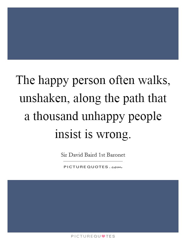 The happy person often walks, unshaken, along the path that a thousand unhappy people insist is wrong. Picture Quote #1
