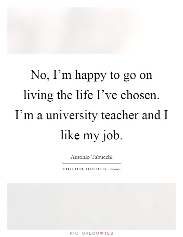 No, I’m happy to go on living the life I’ve chosen. I’m a university teacher and I like my job Picture Quote #1