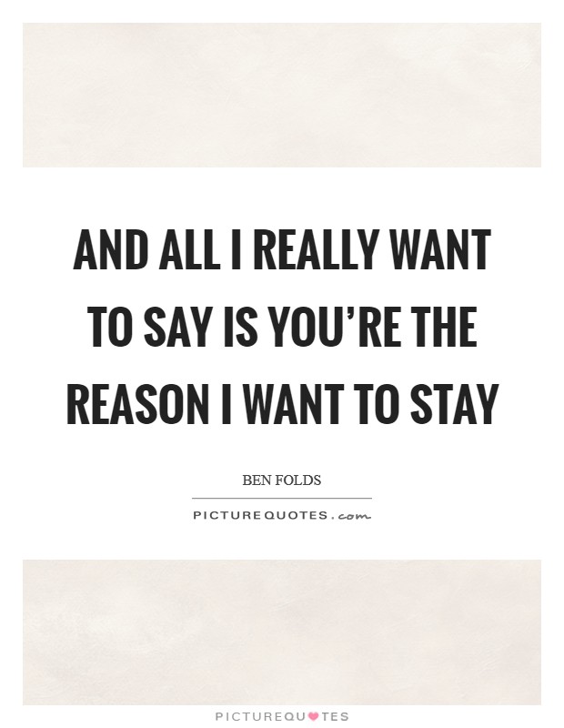 And all I really want to say is you’re the reason I want to stay Picture Quote #1
